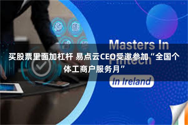 买股票里面加杠杆 易点云CEO受邀参加“全国个体工商户服务月”