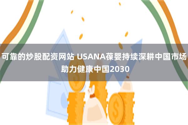 可靠的炒股配资网站 USANA葆婴持续深耕中国市场 助力健康中国2030