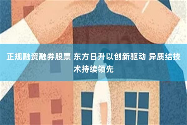 正规融资融券股票 东方日升以创新驱动 异质结技术持续领先