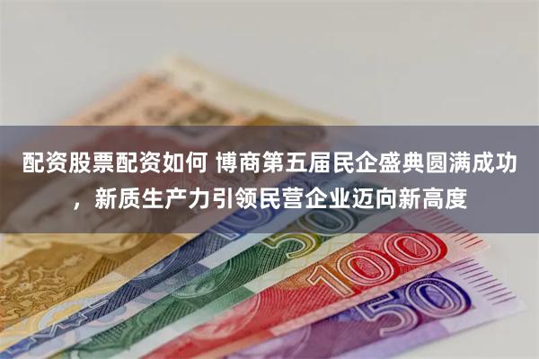 配资股票配资如何 博商第五届民企盛典圆满成功，新质生产力引领民营企业迈向新高度