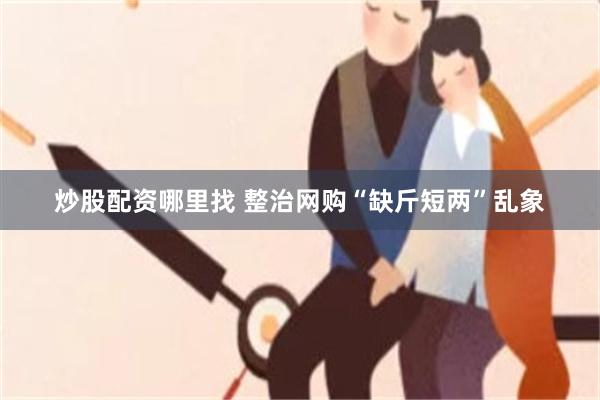 炒股配资哪里找 整治网购“缺斤短两”乱象