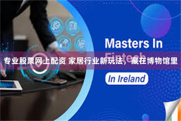 专业股票网上配资 家居行业新玩法，藏在博物馆里