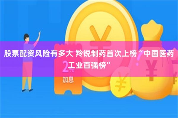 股票配资风险有多大 羚锐制药首次上榜“中国医药工业百强榜”