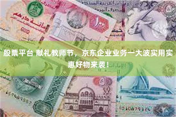 股票平台 献礼教师节，京东企业业务一大波实用实惠好物来袭！