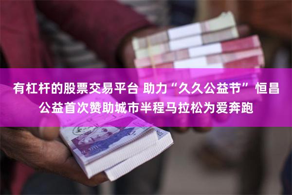 有杠杆的股票交易平台 助力“久久公益节” 恒昌公益首次赞助城市半程马拉松为爱奔跑
