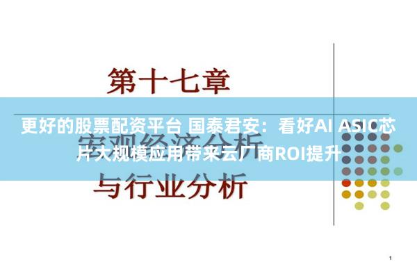 更好的股票配资平台 国泰君安：看好AI ASIC芯片大规模应用带来云厂商ROI提升