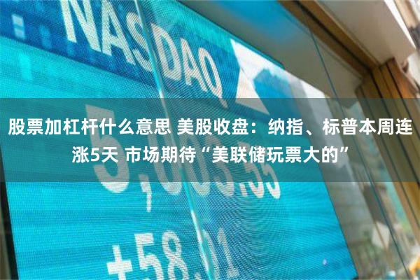 股票加杠杆什么意思 美股收盘：纳指、标普本周连涨5天 市场期待“美联储玩票大的”