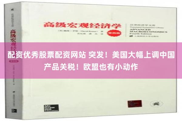 配资优秀股票配资网站 突发！美国大幅上调中国产品关税！欧盟也有小动作