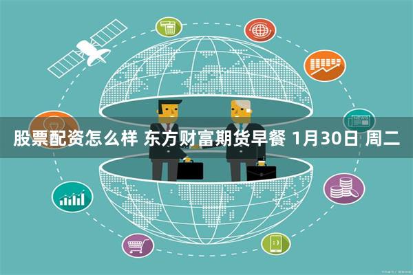 股票配资怎么样 东方财富期货早餐 1月30日 周二