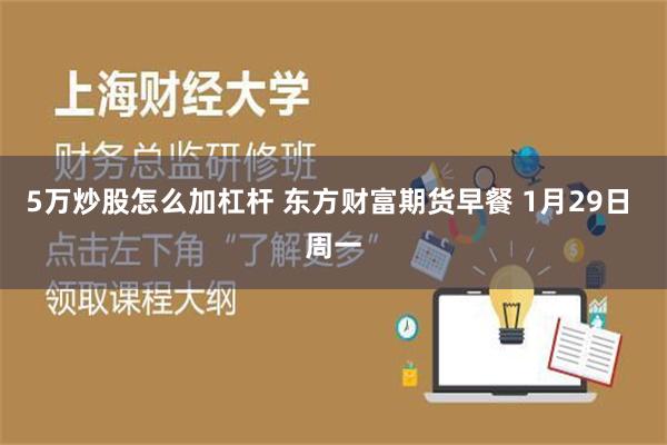 5万炒股怎么加杠杆 东方财富期货早餐 1月29日 周一