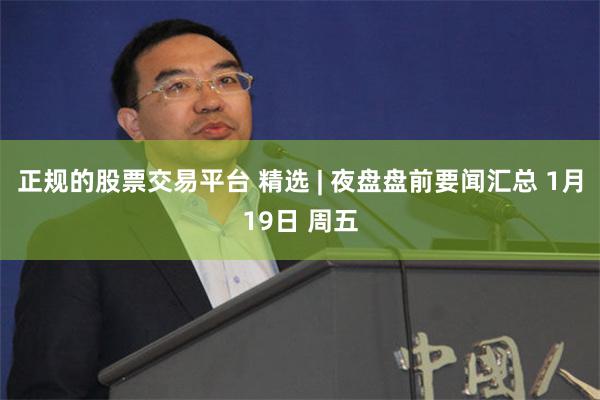 正规的股票交易平台 精选 | 夜盘盘前要闻汇总 1月19日 周五