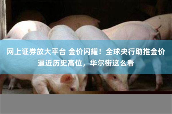 网上证劵放大平台 金价闪耀！全球央行助推金价逼近历史高位，华尔街这么看