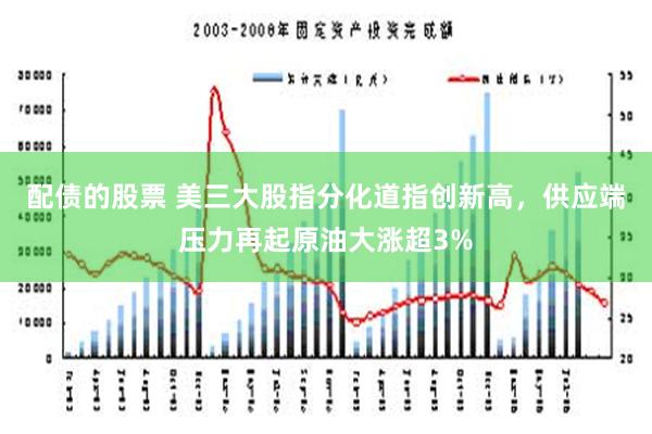 配债的股票 美三大股指分化道指创新高，供应端压力再起原油大涨超3%