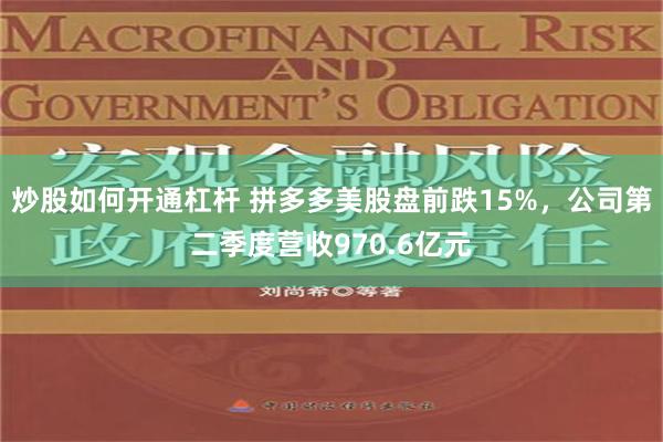 炒股如何开通杠杆 拼多多美股盘前跌15%，公司第二季度营收970.6亿元
