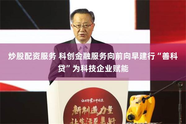 炒股配资服务 科创金融服务向前向早建行“善科贷”为科技企业赋能