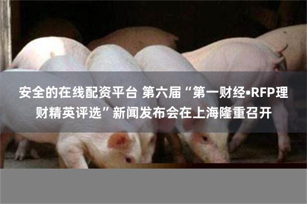 安全的在线配资平台 第六届“第一财经•RFP理财精英评选”新闻发布会在上海隆重召开
