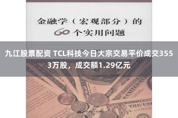 九江股票配资 TCL科技今日大宗交易平价成交3553万股，成交额1.29亿元