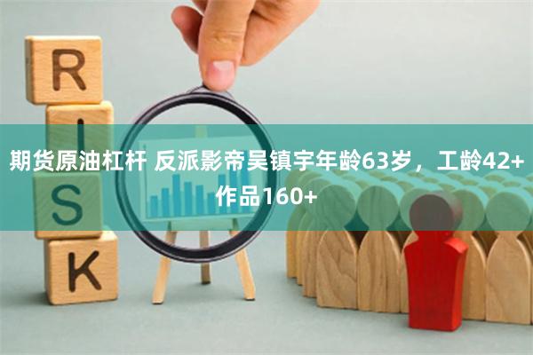 期货原油杠杆 反派影帝吴镇宇年龄63岁，工龄42+作品160+