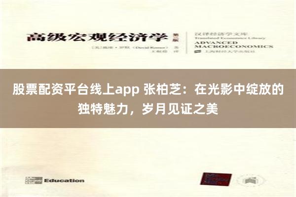 股票配资平台线上app 张柏芝：在光影中绽放的独特魅力，岁月见证之美
