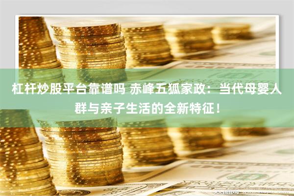 杠杆炒股平台靠谱吗 赤峰五狐家政：当代母婴人群与亲子生活的全新特征！