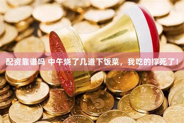 配资靠谱吗 中午烧了几道下饭菜，我吃的撑死了！