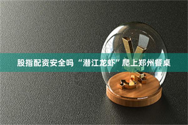 股指配资安全吗 “潜江龙虾”爬上郑州餐桌