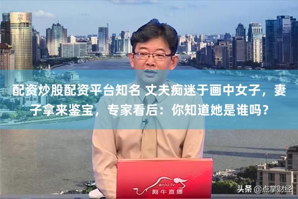 配资炒股配资平台知名 丈夫痴迷于画中女子，妻子拿来鉴宝，专家看后：你知道她是谁吗？