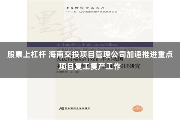 股票上杠杆 海南交投项目管理公司加速推进重点项目复工复产工作