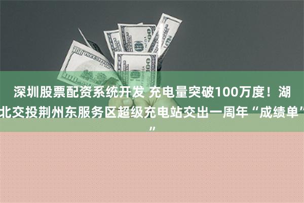 深圳股票配资系统开发 充电量突破100万度！湖北交投荆州东服务区超级充电站交出一周年“成绩单”