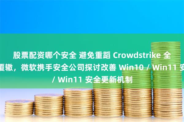 股票配资哪个安全 避免重蹈 Crowdstrike 全球蓝屏事件覆辙，微软携手安全公司探讨改善 Win10 / Win11 安全更新机制