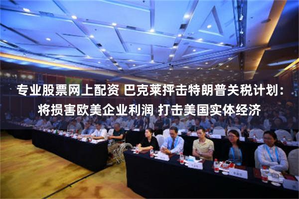 专业股票网上配资 巴克莱抨击特朗普关税计划：将损害欧美企业利润 打击美国实体经济