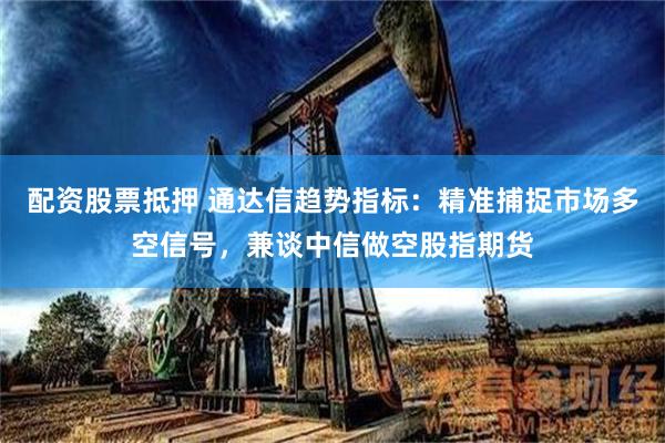 配资股票抵押 通达信趋势指标：精准捕捉市场多空信号，兼谈中信做空股指期货