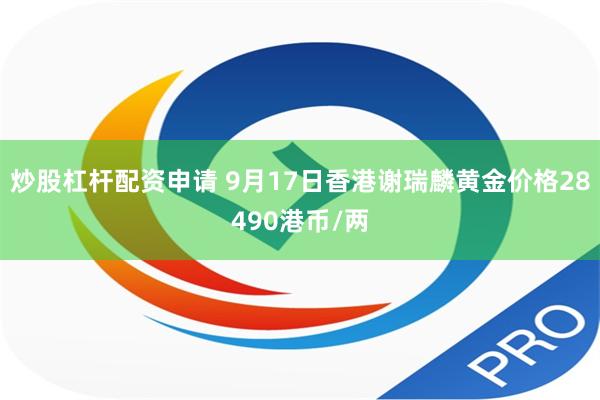 炒股杠杆配资申请 9月17日香港谢瑞麟黄金价格28490港币/两