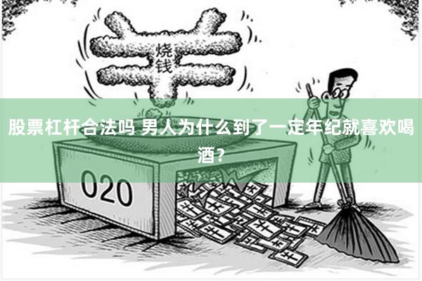 股票杠杆合法吗 男人为什么到了一定年纪就喜欢喝酒？