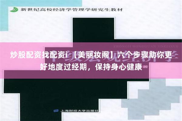 炒股配资找配资i 【美丽妆阁】六个步骤助你更好地度过经期，保持身心健康