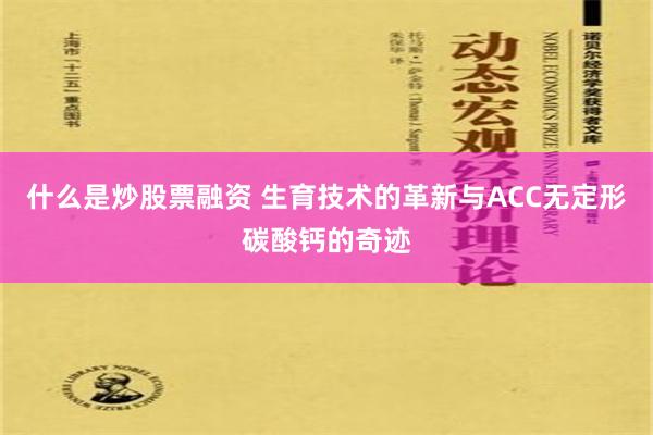 什么是炒股票融资 生育技术的革新与ACC无定形碳酸钙的奇迹