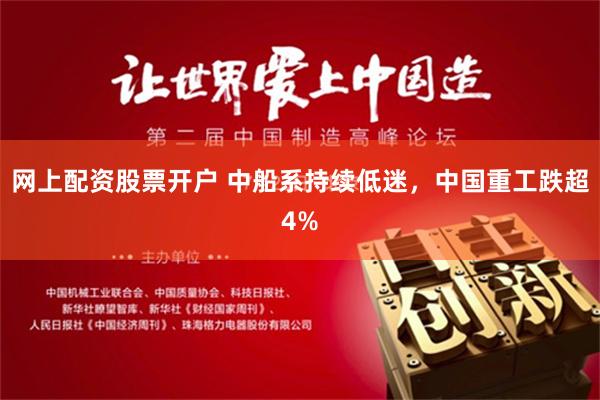 网上配资股票开户 中船系持续低迷，中国重工跌超4%