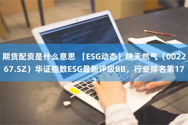 期货配资是什么意思 【ESG动态】陕天然气（002267.SZ）华证指数ESG最新评级BB，行业排名第17