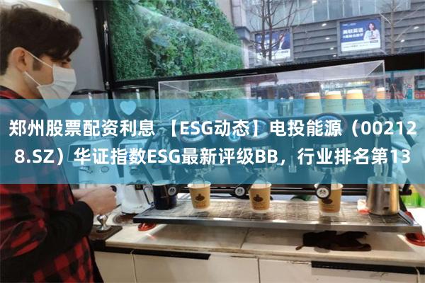 郑州股票配资利息 【ESG动态】电投能源（002128.SZ）华证指数ESG最新评级BB，行业排名第13