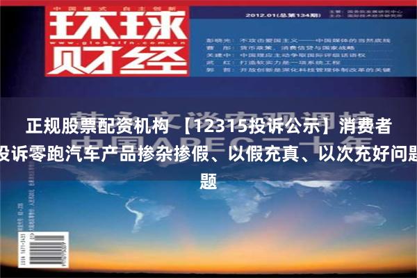 正规股票配资机构 【12315投诉公示】消费者投诉零跑汽车产品掺杂掺假、以假充真、以次充好问题