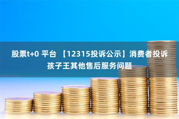 股票t+0 平台 【12315投诉公示】消费者投诉孩子王其他售后服务问题