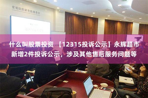 什么叫股票投资 【12315投诉公示】永辉超市新增2件投诉公示，涉及其他售后服务问题等