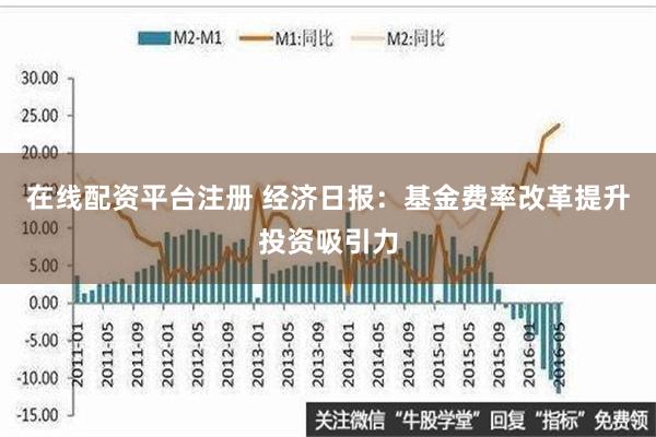 在线配资平台注册 经济日报：基金费率改革提升投资吸引力