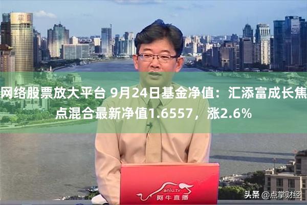 网络股票放大平台 9月24日基金净值：汇添富成长焦点混合最新净值1.6557，涨2.6%