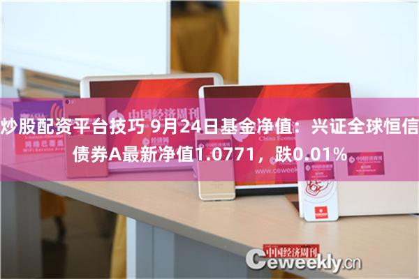 炒股配资平台技巧 9月24日基金净值：兴证全球恒信债券A最新净值1.0771，跌0.01%