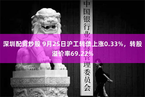 深圳配资炒股 9月25日沪工转债上涨0.33%，转股溢价率69.22%