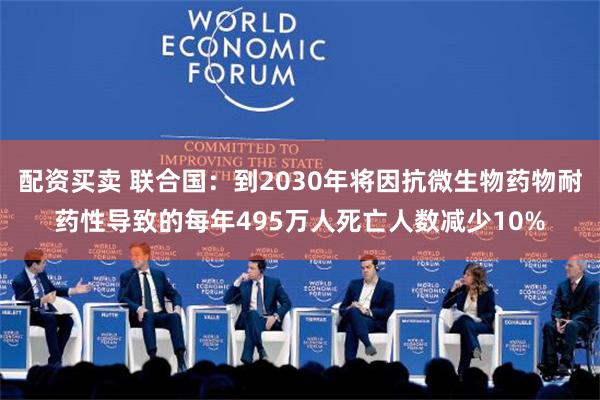 配资买卖 联合国：到2030年将因抗微生物药物耐药性导致的每年495万人死亡人数减少10%