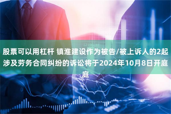股票可以用杠杆 镇淮建设作为被告/被上诉人的2起涉及劳务合同纠纷的诉讼将于2024年10月8日开庭