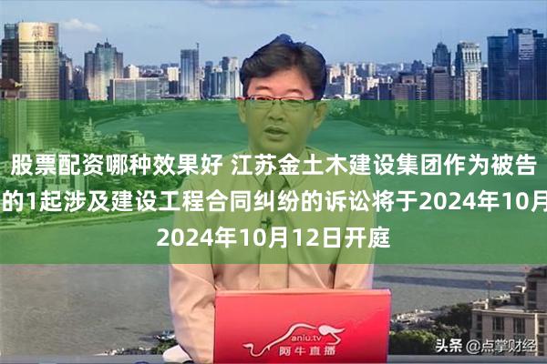股票配资哪种效果好 江苏金土木建设集团作为被告/被上诉人的1起涉及建设工程合同纠纷的诉讼将于2024年10月12日开庭