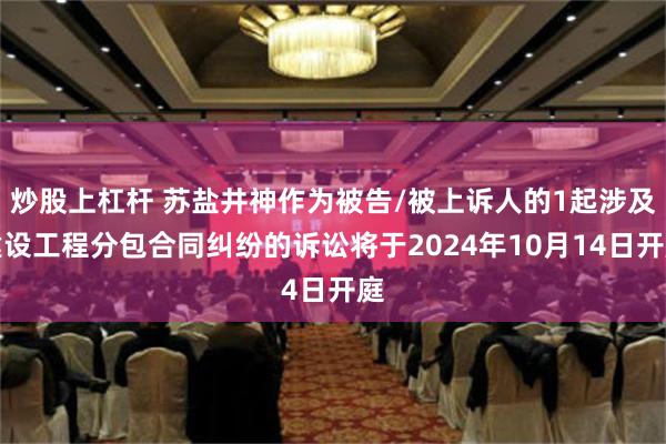 炒股上杠杆 苏盐井神作为被告/被上诉人的1起涉及建设工程分包合同纠纷的诉讼将于2024年10月14日开庭